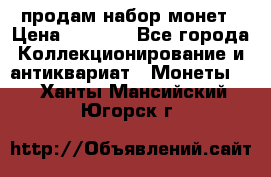 продам набор монет › Цена ­ 7 000 - Все города Коллекционирование и антиквариат » Монеты   . Ханты-Мансийский,Югорск г.